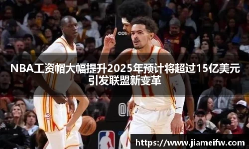 NBA工资帽大幅提升2025年预计将超过15亿美元引发联盟新变革